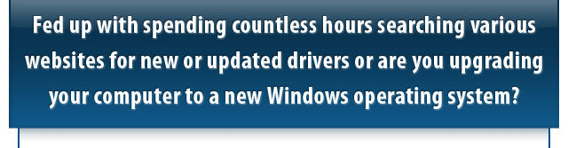 Fed up with spending countless hours searching various websites for new or updated drivers or are you upgrading your computer to a new Windows operating system?